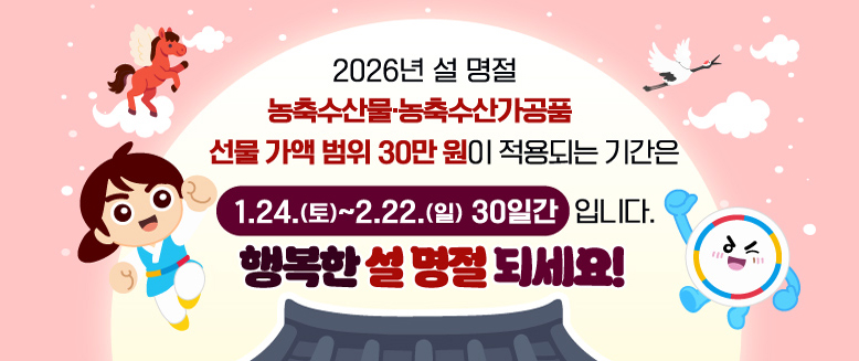 2026년 설 명절
농축수산물 농축수산가공품 선물 가액 범위 30만 원이 적용되는 기간은
1.24.(토)~2.22.(일) 30일간 입니다.
행복한 설 명절 되세요!